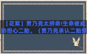 【花絮】贾乃亮太拼命!生命被威胁担心二胎。（贾乃亮承认二胎预产期视频）(贾乃亮电视剧花絮)