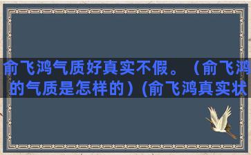 俞飞鸿气质好真实不假。（俞飞鸿的气质是怎样的）(俞飞鸿真实状态)