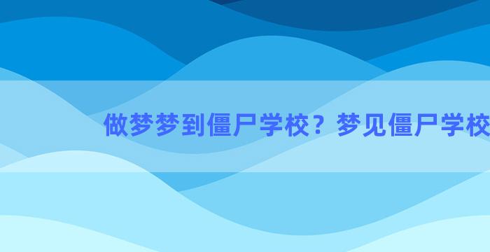 做梦梦到僵尸学校？梦见僵尸学校