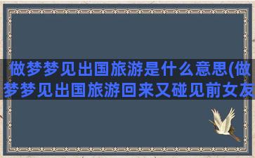 做梦梦见出国旅游是什么意思(做梦梦见出国旅游回来又碰见前女友)