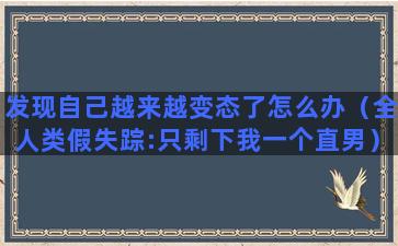 发现自己越来越变态了怎么办（全人类假失踪:只剩下我一个直男）(发现自己越来越黑了怎么回事)