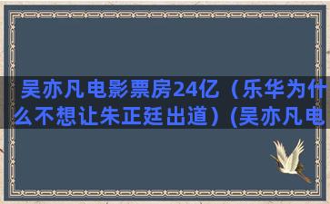 吴亦凡电影票房24亿（乐华为什么不想让朱正廷出道）(吴亦凡电影票房24亿)