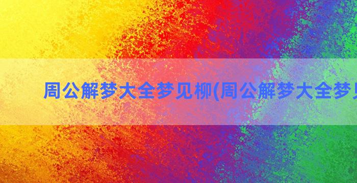 周公解梦大全梦见柳(周公解梦大全梦见大便)