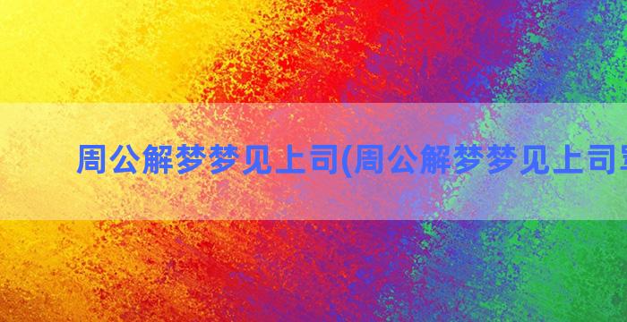 周公解梦梦见上司(周公解梦梦见上司骂自己)