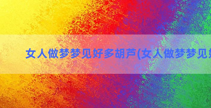 女人做梦梦见好多胡芦(女人做梦梦见好多蛇)