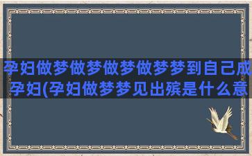 孕妇做梦做梦做梦做梦梦到自己成孕妇(孕妇做梦梦见出殡是什么意思)