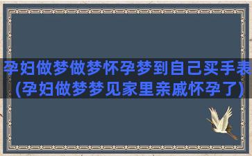 孕妇做梦做梦怀孕梦到自己买手表(孕妇做梦梦见家里亲戚怀孕了)