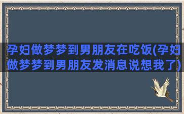 孕妇做梦梦到男朋友在吃饭(孕妇做梦梦到男朋友发消息说想我了)