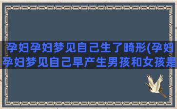 孕妇孕妇梦见自己生了畸形(孕妇孕妇梦见自己早产生男孩和女孩是怎么回事)