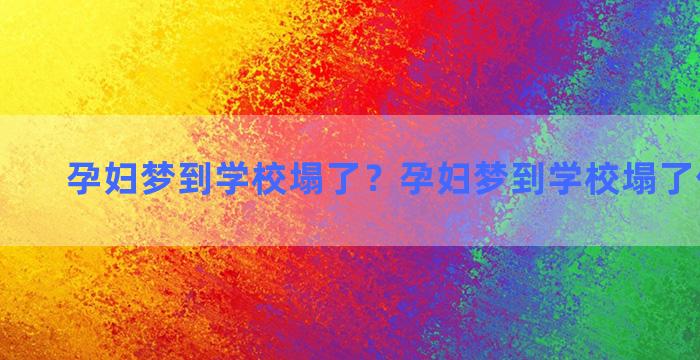 孕妇梦到学校塌了？孕妇梦到学校塌了什么预兆