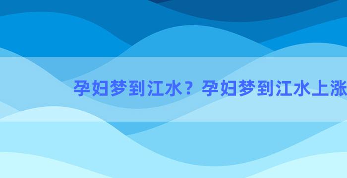 孕妇梦到江水？孕妇梦到江水上涨