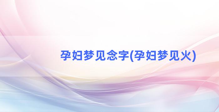 孕妇梦见念字(孕妇梦见火)