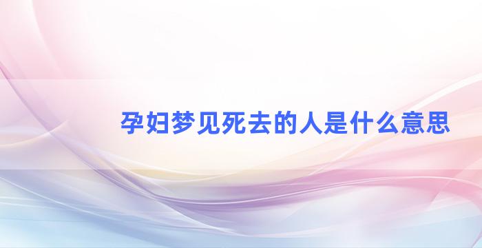 孕妇梦见死去的人是什么意思