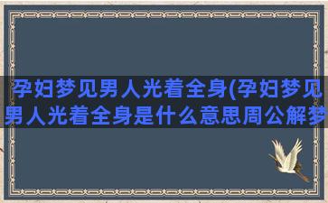 孕妇梦见男人光着全身(孕妇梦见男人光着全身是什么意思周公解梦)