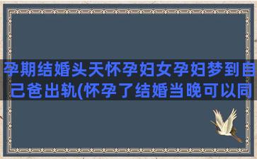 孕期结婚头天怀孕妇女孕妇梦到自己爸出轨(怀孕了结婚当晚可以同房吗)