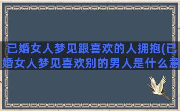 已婚女人梦见跟喜欢的人拥抱(已婚女人梦见喜欢别的男人是什么意思)