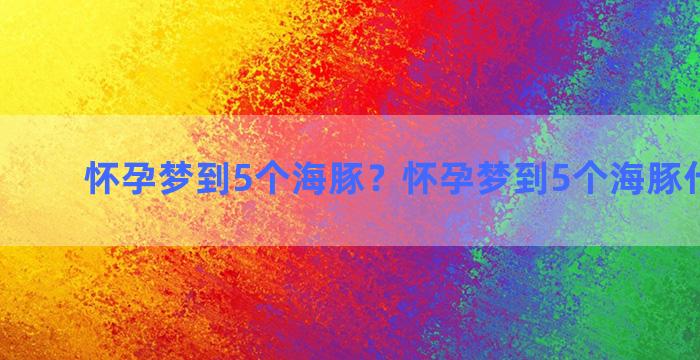 怀孕梦到5个海豚？怀孕梦到5个海豚什么意思