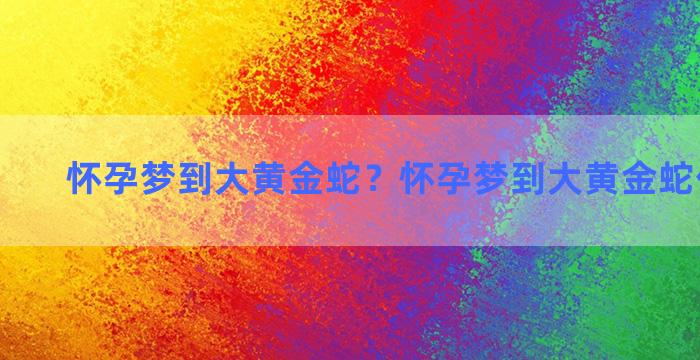 怀孕梦到大黄金蛇？怀孕梦到大黄金蛇什么意思