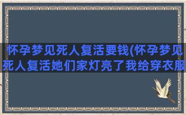 怀孕梦见死人复活要钱(怀孕梦见死人复活她们家灯亮了我给穿衣服是什么梦)