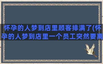 怀孕的人梦到店里顾客排满了(怀孕的人梦到店里一个员工突然要离职了)