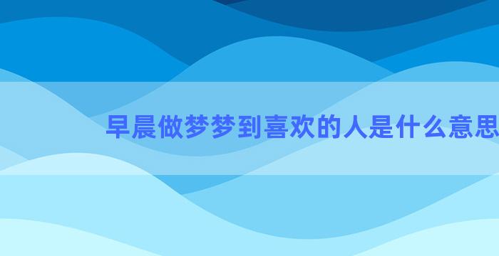 早晨做梦梦到喜欢的人是什么意思