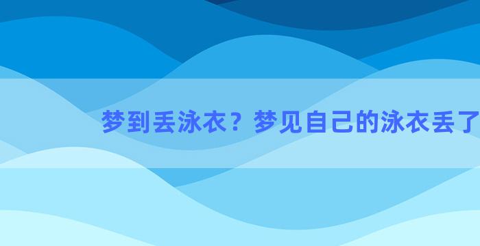 梦到丢泳衣？梦见自己的泳衣丢了