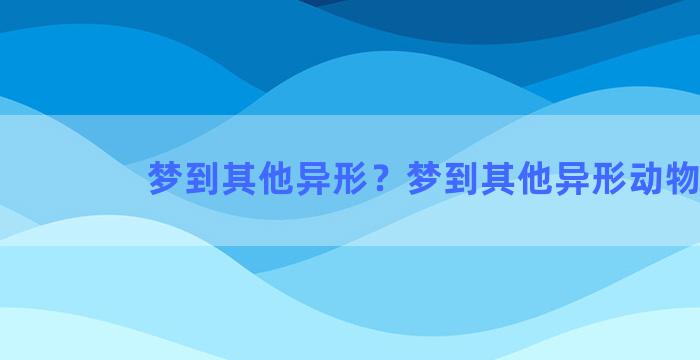 梦到其他异形？梦到其他异形动物