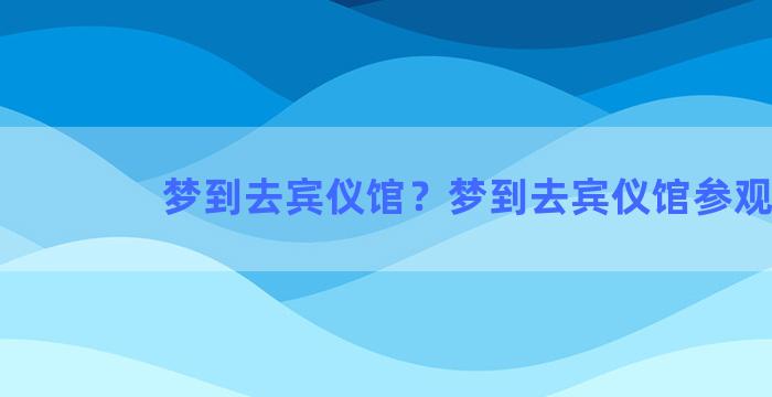 梦到去宾仪馆？梦到去宾仪馆参观