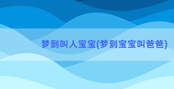 梦到叫人宝宝(梦到宝宝叫爸爸)