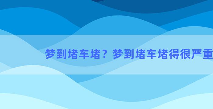 梦到堵车堵？梦到堵车堵得很严重