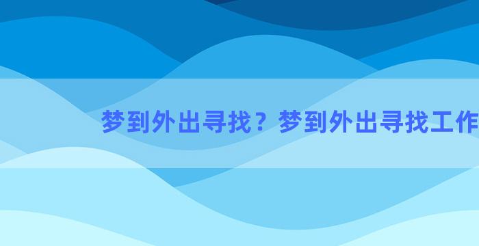 梦到外出寻找？梦到外出寻找工作