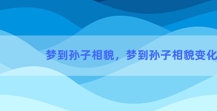 梦到孙子相貌，梦到孙子相貌变化