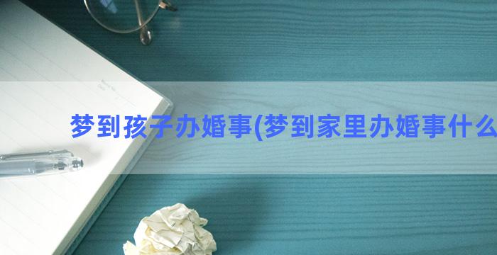 梦到孩子办婚事(梦到家里办婚事什么意思)