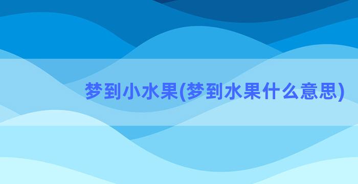 梦到小水果(梦到水果什么意思)