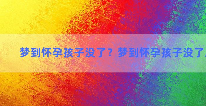 梦到怀孕孩子没了？梦到怀孕孩子没了周公解梦