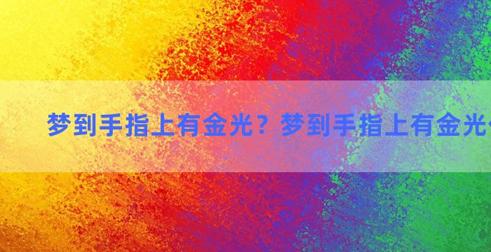 梦到手指上有金光？梦到手指上有金光什么意思