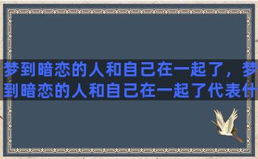 梦到暗恋的人和自己在一起了，梦到暗恋的人和自己在一起了代表什么