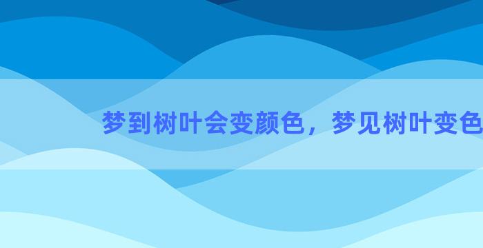 梦到树叶会变颜色，梦见树叶变色