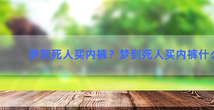 梦到死人买内裤？梦到死人买内裤什么意思