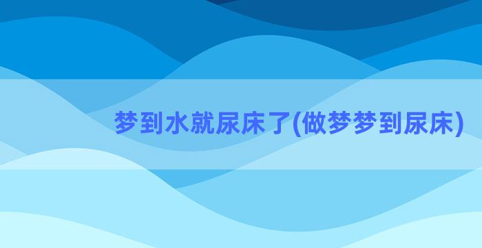 梦到水就尿床了(做梦梦到尿床)