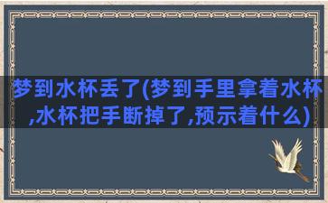 梦到水杯丢了(梦到手里拿着水杯,水杯把手断掉了,预示着什么)