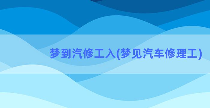 梦到汽修工入(梦见汽车修理工)