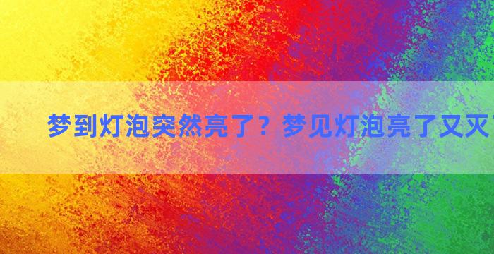 梦到灯泡突然亮了？梦见灯泡亮了又灭了咋回事