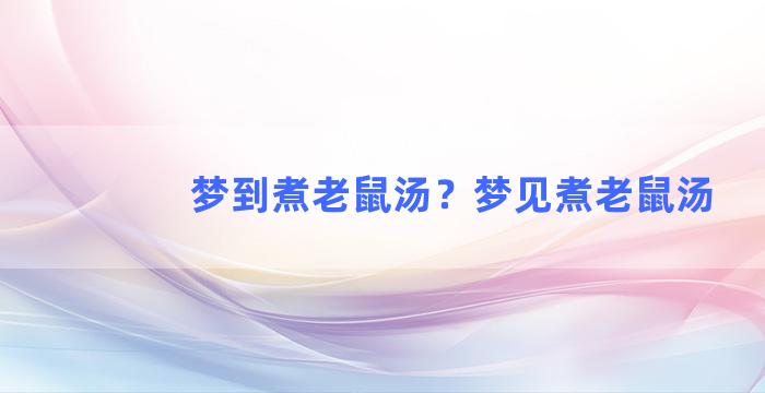 梦到煮老鼠汤？梦见煮老鼠汤