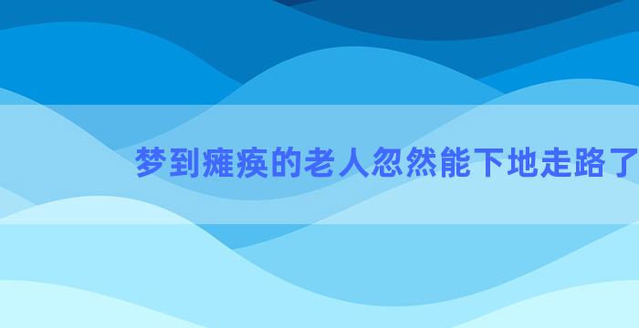 梦到瘫痪的老人忽然能下地走路了