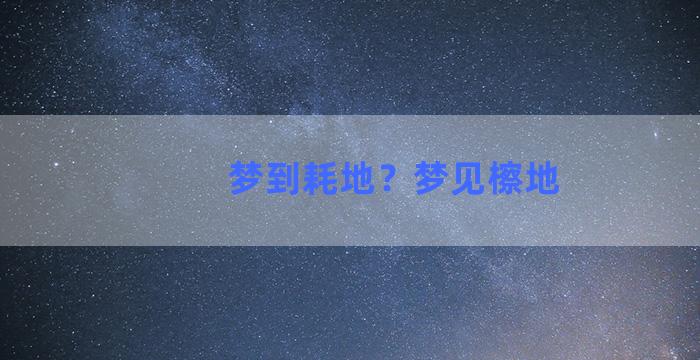 梦到耗地？梦见檫地