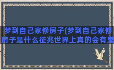 梦到自己家修房子(梦到自己家修房子是什么征兆世界上真的会有鬼吗？)