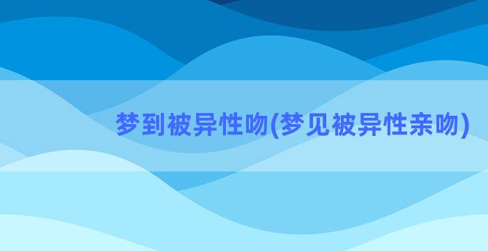 梦到被异性吻(梦见被异性亲吻)