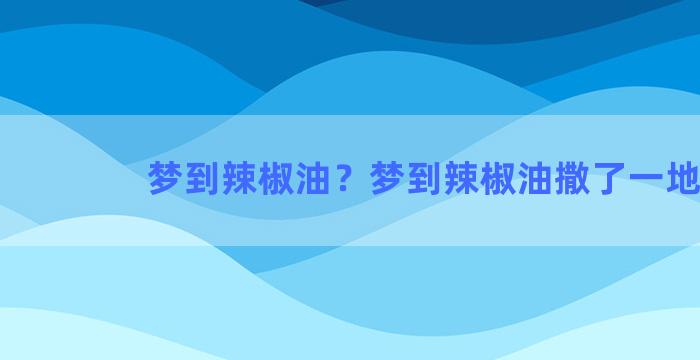 梦到辣椒油？梦到辣椒油撒了一地