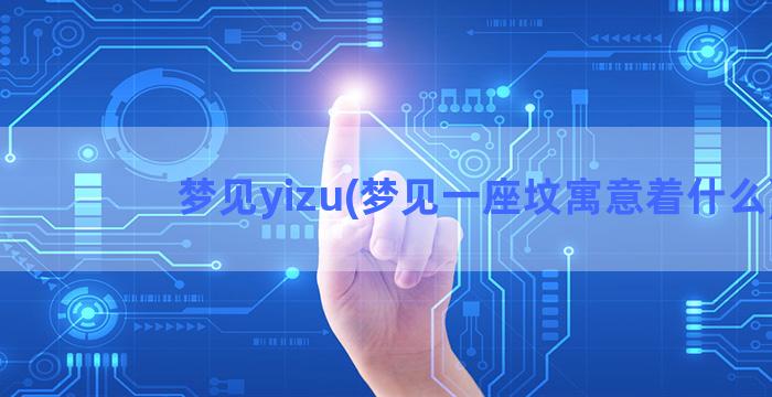 梦见yizu(梦见一座坟寓意着什么)